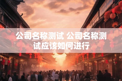 公司名称测试 公司名称测试应该如何进行