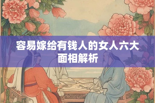 容易嫁给有钱人的女人六大面相解析 容易嫁给有钱人的女人六大面相解析