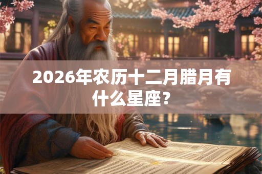 2026年农历十二月腊月有什么星座？