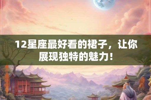 12星座最好看的裙子，让你展现独特的魅力！