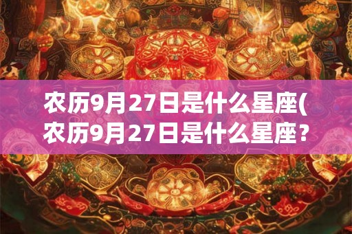农历9月27日是什么星座(农历9月27日是什么星座？如何确定一个人的星座？)