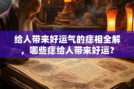 给人带来好运气的痣相全解，哪些痣给人带来好运？