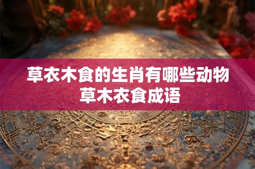 草衣木食的生肖有哪些动物 草木衣食成语