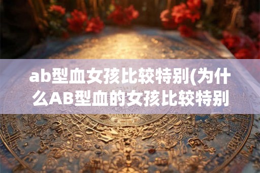 ab型血女孩比较特别(为什么AB型血的女孩比较特别) ab型血女孩比较特别(为什么AB型血的女孩比较特别)