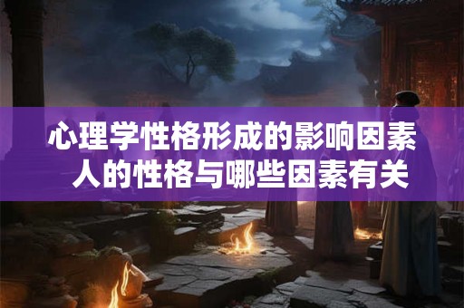 心理学性格形成的影响因素  人的性格与哪些因素有关