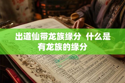 出道仙带龙族缘分 什么是有龙族的缘分 出道仙带龙族缘分 什么是有龙族的缘分