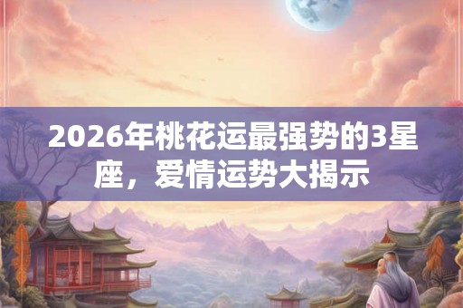 2026年桃花运最强势的3星座,爱情运势大揭示 2026年桃花运最强势的3星座,爱情运势大揭示