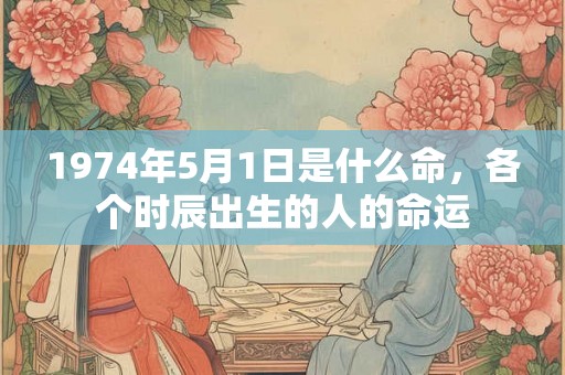 1974年5月1日是什么命，各个时辰出生的人的命运