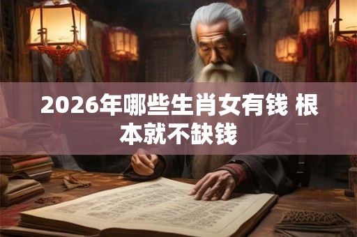 2026年哪些生肖女有钱 根本就不缺钱