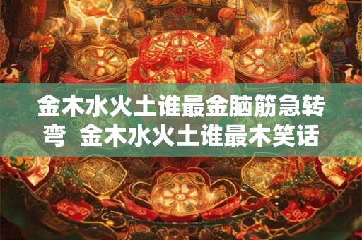 金木水火土谁最金脑筋急转弯 金木水火土谁最木笑话 金木水火土谁最金脑筋急转弯 金木水火土谁最木笑话