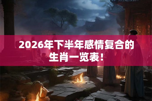 2026年下半年感情复合的生肖一览表！