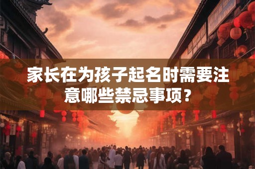家长在为孩子起名时需要注意哪些禁忌事项？
