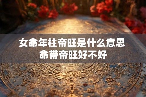 女命年柱帝旺是什么意思 命带帝旺好不好