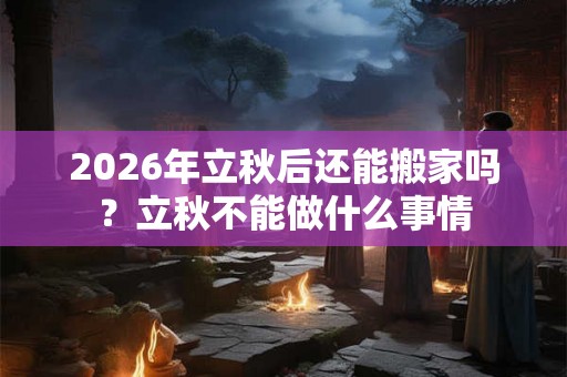 2026年立秋后还能搬家吗？立秋不能做什么事情