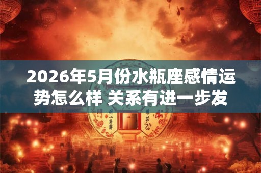 2026年5月份水瓶座感情运势怎么样 关系有进一步发展