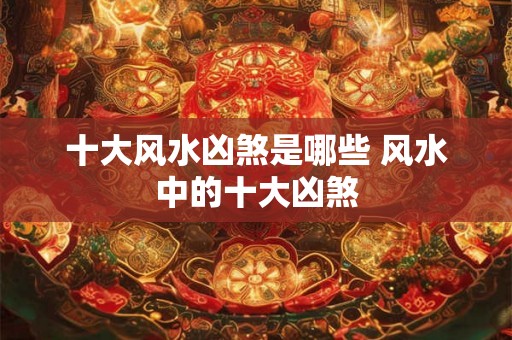 十大风水凶煞是哪些 风水中的十大凶煞