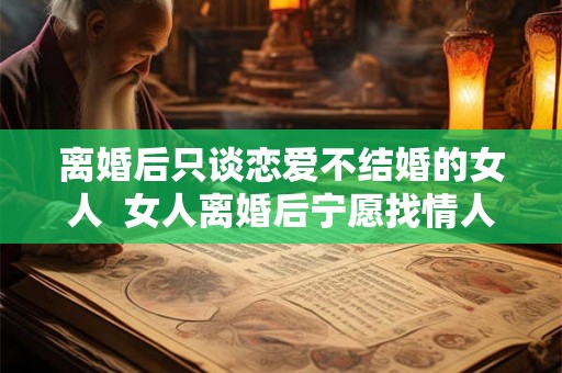离婚后只谈恋爱不结婚的女人  女人离婚后宁愿找情人不结婚