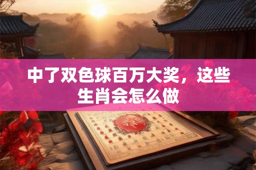 中了双色球百万大奖，这些生肖会怎么做