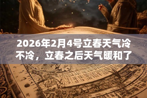 2026年2月4号立春天气冷不冷，立春之后天气暖和了吗？