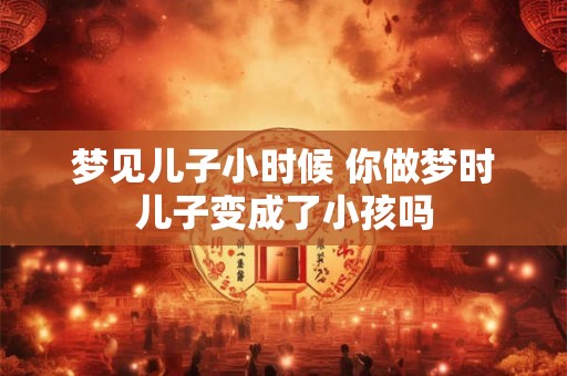 梦见儿子小时候 你做梦时儿子变成了小孩吗