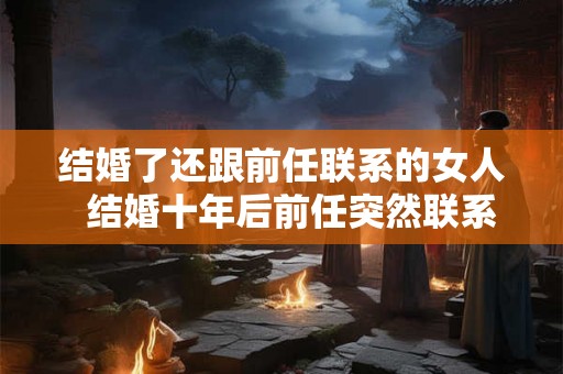 结婚了还跟前任联系的女人  结婚十年后前任突然联系