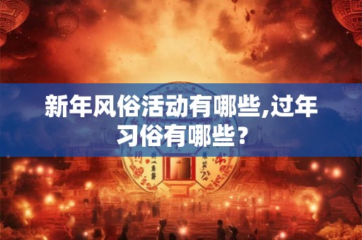 新年风俗活动有哪些,过年习俗有哪些? 新年风俗活动有哪些,过年习俗有哪些?