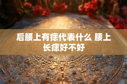 后腰上有痣代表什么 腰上长痣好不好