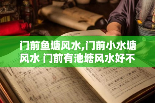 门前鱼塘风水,门前小水塘风水 门前有池塘风水好不好 门前鱼塘风水,门前小水塘风水 门前有池塘风水好不好