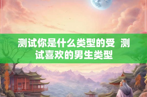 测试你是什么类型的受  测试喜欢的男生类型