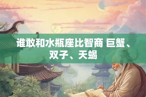 谁敢和水瓶座比智商 巨蟹、双子、天蝎