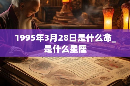 1995年3月28日是什么命_是什么星座
