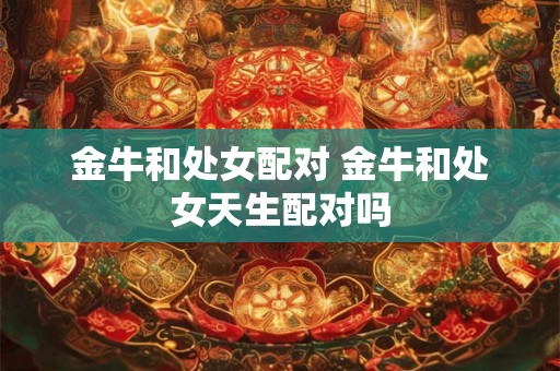 金牛和处女配对 金牛和处女天生配对吗