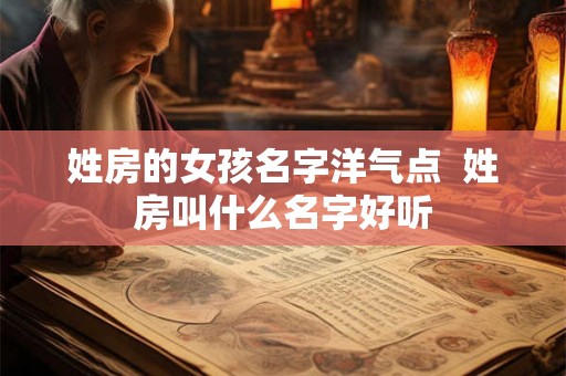 姓房的女孩名字洋气点 姓房叫什么名字好听 姓房的女孩名字洋气点 姓房叫什么名字好听