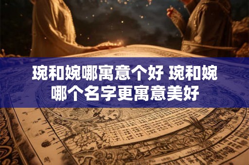 琬和婉哪寓意个好 琬和婉哪个名字更寓意美好