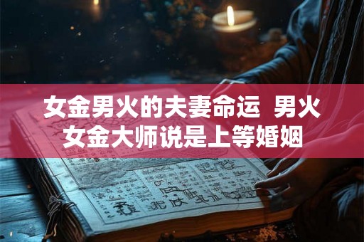 女金男火的夫妻命运  男火女金大师说是上等婚姻