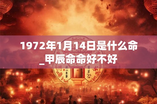 1972年1月14日是什么命_甲辰命命好不好