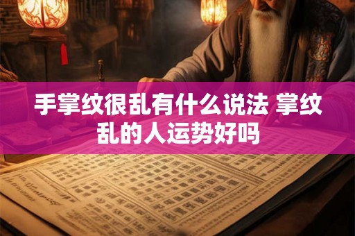 手掌纹很乱有什么说法 掌纹乱的人运势好吗