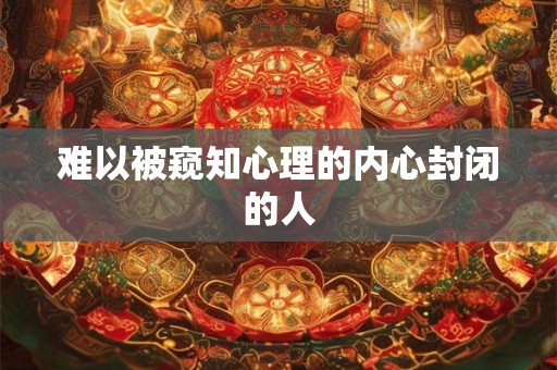 难以被窥知心理的内心封闭的人