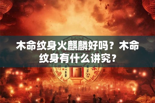 木命纹身火麒麟好吗？木命纹身有什么讲究？