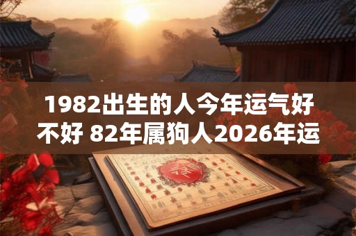 1982出生的人今年运气好不好 82年属狗人2026年运势详解