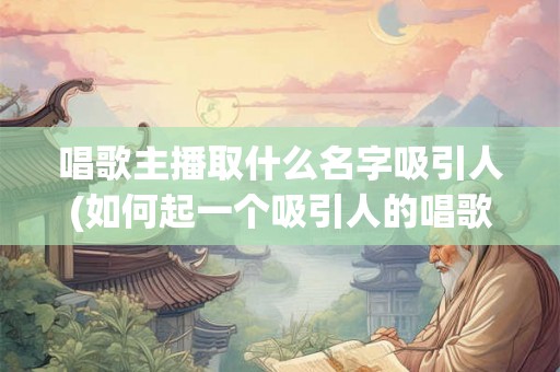 唱歌主播取什么名字吸引人(如何起一个吸引人的唱歌主播名字？)