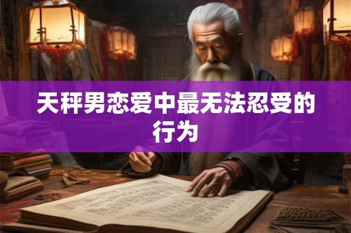 天秤男恋爱中最无法忍受的行为
