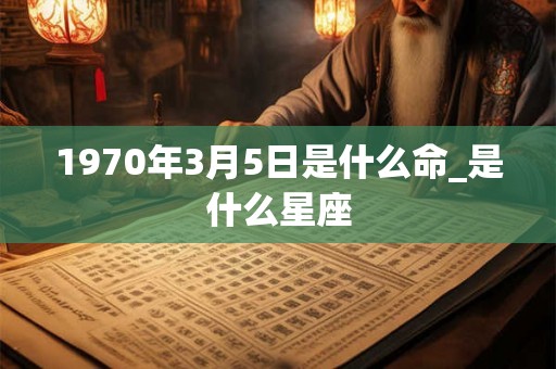 1970年3月5日是什么命_是什么星座