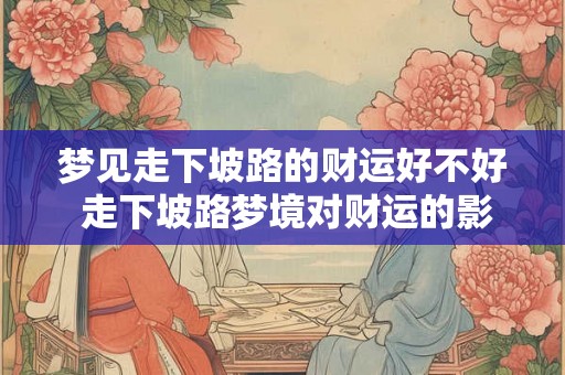 梦见走下坡路的财运好不好 走下坡路梦境对财运的影响
