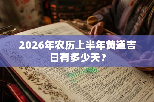2026年农历上半年黄道吉日有多少天？