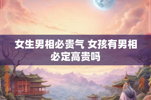 女生男相必贵气 女孩有男相必定高贵吗