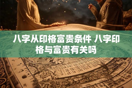 八字从印格富贵条件 八字印格与富贵有关吗