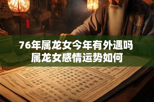 76年属龙女今年有外遇吗 属龙女感情运势如何