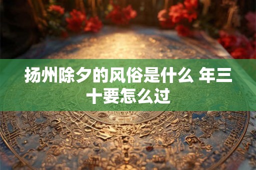 扬州除夕的风俗是什么 年三十要怎么过