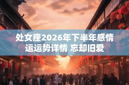 处女座2026年下半年感情运运势详情 忘却旧爱